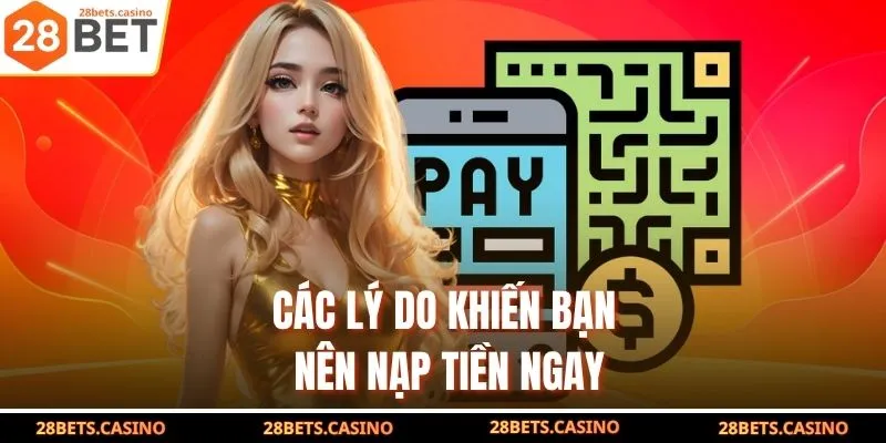 Nạp Tiền 28BET - Hướng Dẫn Giao Dịch Tốc Độ Chỉ 1 Phút 2 Các lý do khiến bạn nên nạp tiền ngay
